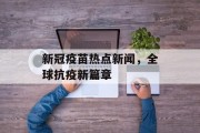 新冠疫苗热点新闻，全球抗疫新篇章