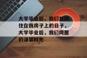 大学毕业后，我们共同住在我房子上的日子，大学毕业后，我们同居的温馨时光