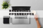 体育综合分600以上的学生有哪些大学可选？