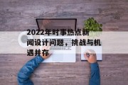 2022年时事热点新闻设计问题，挑战与机遇并存