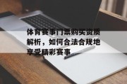 体育赛事门票购买资质解析，如何合法合规地享受精彩赛事
