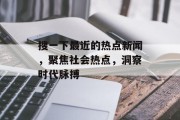 搜一下最近的热点新闻，聚焦社会热点，洞察时代脉搏