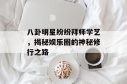 八卦明星纷纷拜师学艺，揭秘娱乐圈的神秘修行之路