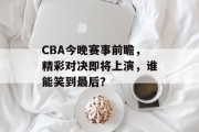 CBA今晚赛事前瞻，精彩对决即将上演，谁能笑到最后？