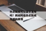 热点新闻可以自己发布吗？揭秘网络热点新闻传播的真相