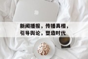 新闻播报，传播真相，引导舆论，塑造时代