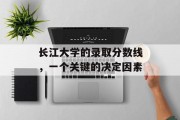 长江大学的录取分数线，一个关键的决定因素