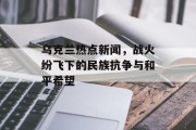 乌克兰热点新闻,战火纷飞下的民族抗争与和平希望 乌克兰热点新闻,战火纷飞下的民族抗争与和平希望