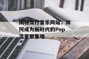 揭秘流行音乐网站，如何成为新时代的Pop流量聚集地