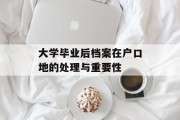 大学毕业后档案在户口地的处理与重要性