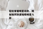 轻松掌握明星动态，揭秘如何快速知晓明星八卦