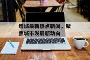 增城最新热点新闻，聚焦城市发展新动向