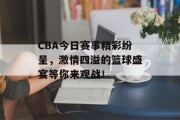 CBA今日赛事精彩纷呈，激情四溢的篮球盛宴等你来观战！