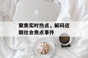 聚焦实时热点，解码近期社会焦点事件