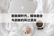 新新闻时代，媒体融合与创新的风口浪尖