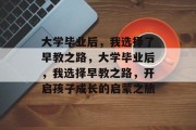 大学毕业后，我选择了早教之路，大学毕业后，我选择早教之路，开启孩子成长的启蒙之旅
