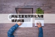 网站流量如何转化为赚钱的利器