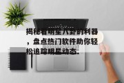 揭秘看明星八卦的利器，盘点热门软件助你轻松追踪明星动态