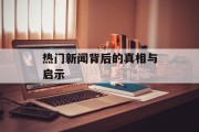 热门新闻背后的真相与启示