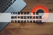CBA赛事调研，全面解析中国篮球职业联赛的发展现状与未来趋势