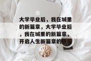 大学毕业后，我在城里的新篇章，大学毕业后，我在城里的新篇章，开启人生新篇章的旅程