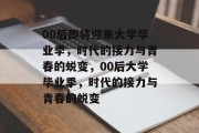00后即将迎来大学毕业季，时代的接力与青春的蜕变，00后大学毕业季，时代的接力与青春的蜕变