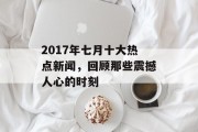 2017年七月十大热点新闻，回顾那些震撼人心的时刻