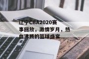 辽宁CBA2020赛事回放，激情岁月，热血沸腾的篮球盛宴