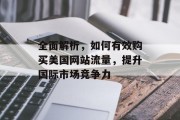 全面解析，如何有效购买美国网站流量，提升国际市场竞争力