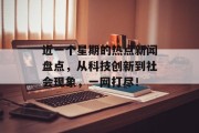 近一个星期的热点新闻盘点，从科技创新到社会现象，一网打尽！
