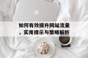 如何有效提升网站流量，实用提示与策略解析