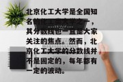 北京化工大学是全国知名的化工类大学之一，其分数线也一直是大家关注的焦点。然而，北京化工大学的分数线并不是固定的，每年都有一定的波动。