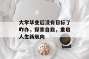 大学毕业后没有目标了咋办，探索自我，重启人生新航向