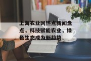 上海农业网热点新闻盘点，科技赋能农业，绿色生态成为新趋势