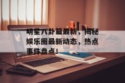 明星八卦篇最新，揭秘娱乐圈最新动态，热点事件盘点！