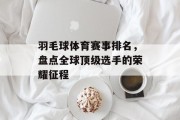羽毛球体育赛事排名，盘点全球顶级选手的荣耀征程