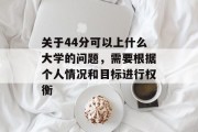 关于44分可以上什么大学的问题，需要根据个人情况和目标进行权衡