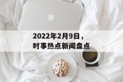 2022年2月9日，时事热点新闻盘点