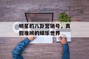 明星的八卦营销号，真假难辨的娱乐世界