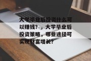 大学毕业后投资什么可以赚钱？，大学毕业后投资策略，哪些途径可实现财富增长？