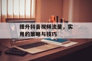 提升抖音视频流量，实用的策略与技巧