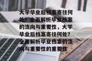 大学毕业后档案寄往何处？全面解析毕业档案的流向与重要性，大学毕业后档案寄往何处？全面解析毕业档案的流向与重要性的重要性