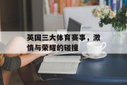 英国三大体育赛事，激情与荣耀的碰撞