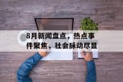 8月新闻盘点，热点事件聚焦，社会脉动尽显