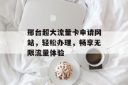 邢台超大流量卡申请网站，轻松办理，畅享无限流量体验