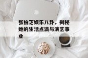 张柏芝娱乐八卦，揭秘她的生活点滴与演艺事业