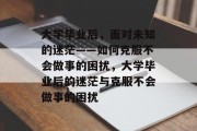 大学毕业后，面对未知的迷茫——如何克服不会做事的困扰，大学毕业后的迷茫与克服不会做事的困扰