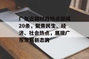 广东近期时政热点新闻20条，聚焦民生、经济、社会热点，展现广东发展新态势