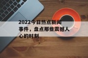 2022今日热点新闻事件，盘点那些震撼人心的时刻