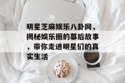 明星芝麻娱乐八卦网，揭秘娱乐圈的幕后故事，带你走进明星们的真实生活